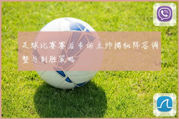 足球比赛赛后专访主帅揭秘阵容调整与制胜策略