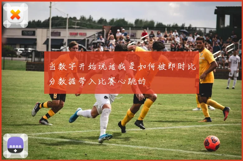 当数字开始说话我是如何被即时比分数据带入比赛心跳的