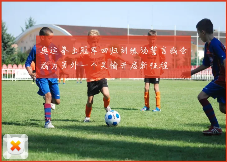 奥运拳击冠军回归训练场誓言我会成为另外一个吴愉开启新征程