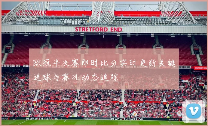 欧冠半决赛即时比分实时更新关键进球与赛况动态追踪