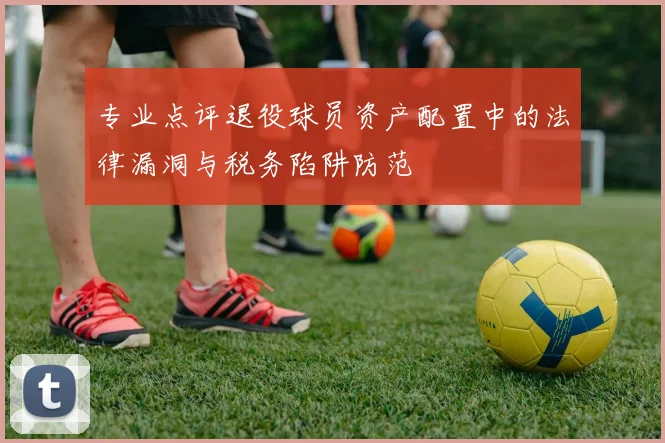 专业点评退役球员资产配置中的法律漏洞与税务陷阱防范